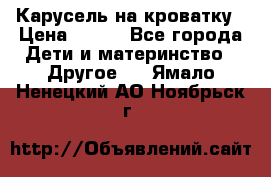 Карусель на кроватку › Цена ­ 700 - Все города Дети и материнство » Другое   . Ямало-Ненецкий АО,Ноябрьск г.